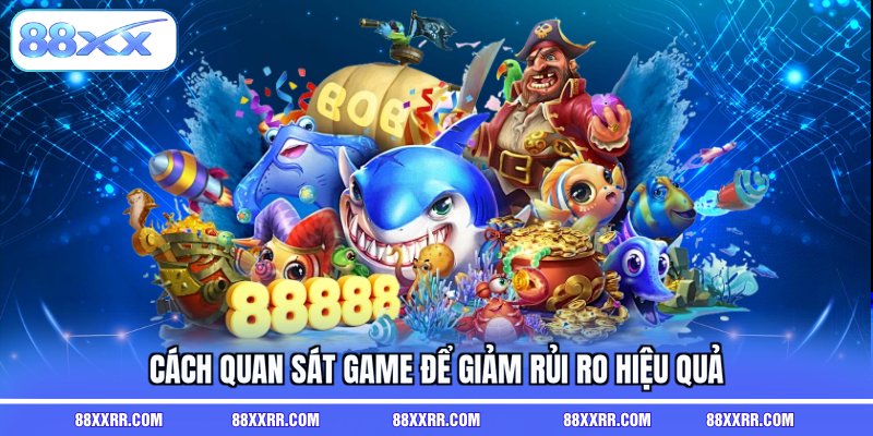 Cách quan sát game để giảm rủi ro hiệu quả