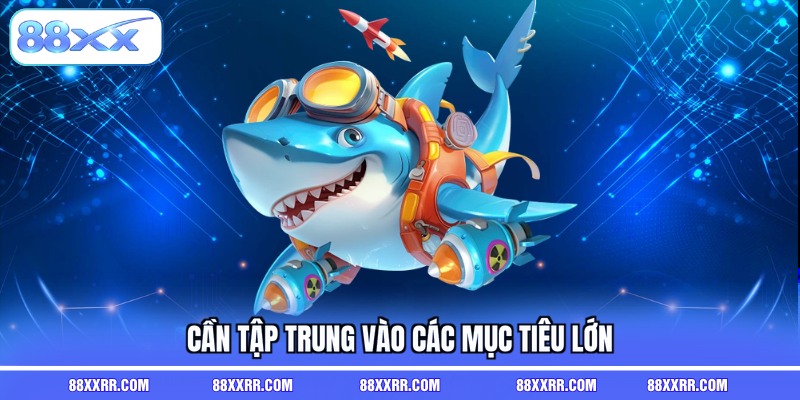 Cần tập trung vào các mục tiêu lớn khi chơi bắn cá mập