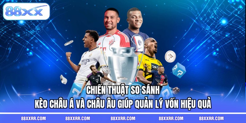 Chiến thuật so sánh kèo châu Á và châu Âu giúp quản lý vốn hiệu quả